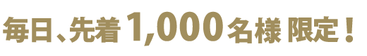 毎日、先着1,000名様限定！