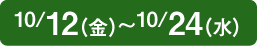 10/12（金）〜10/24（水）