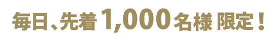 毎日、先着1,000名様限定！