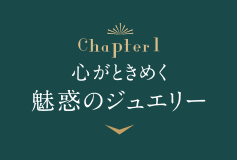 Chapter1 心がときめく魅惑のジュエリー