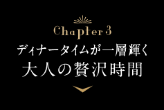 Chapter3 ディナータイムが一層輝く大人の贅沢時間