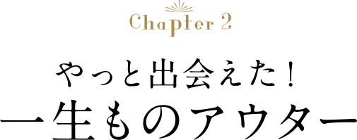 Chapter2 やっと出会えた！一生もののアウター