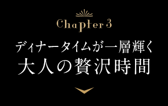 Chapter3 ディナータイムが一層輝く大人の贅沢時間