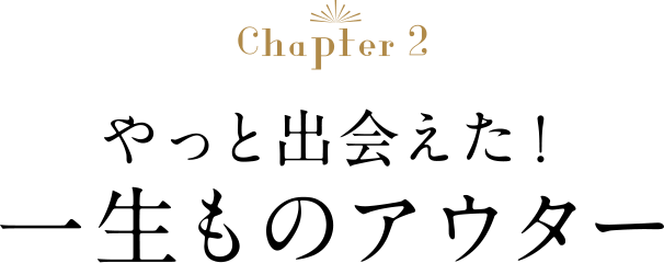 Chapter2 やっと出会えた！一生もののアウター