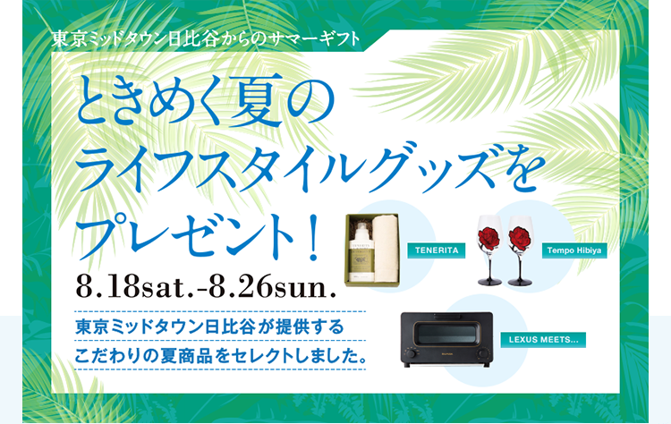 東京ミッドタウン日比谷からのサマーギフト ときめく夏のライフスタイルグッズをプレゼント！8.18sat.-8.26sun. 東京ミッドタウン日比谷が提供するこだわりの夏商品をセレクトしました。