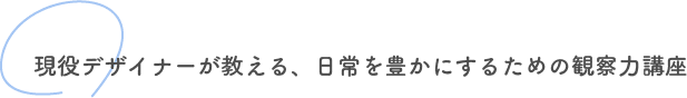 現役デザイナーが教える、日常を豊かにするための観察力講座