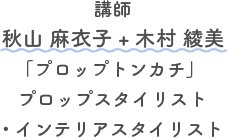 講師 秋山 麻衣子 + 木村 綾美 「プロップトンカチ」 プロップスタイリスト・インテリアスタイリスト