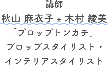 講師 秋山 麻衣子 + 木村 綾美 「プロップトンカチ」 プロップスタイリスト・インテリアスタイリスト