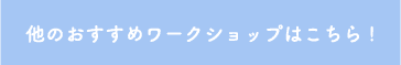 他のおすすめワークショップはこちら！