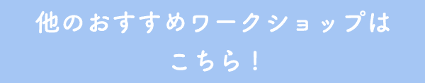 他のおすすめワークショップはこちら！