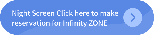 Night Screen Click here to make reservation for Infinity ZONE