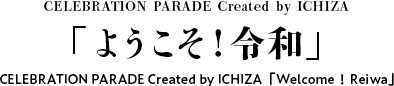 CELEBRATION PARADE Created by ICHIZA「ようこそ！令和」CELEBRATION PARADE Created by ICHIZA「Welcome！Reiwa」