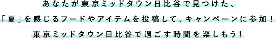 あなたが東京ミッドタウン日比谷で見つけた、「夏」を感じるフードやアイテムを投稿して、キャンペーンに参加！東京ミッドタウン日比谷で過ごす時間を楽しもう！