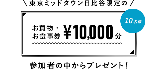 東京ミッドタウン日比谷限定のお買物・お食事券 ¥10,000分 10名 参加者の中からプレゼント！